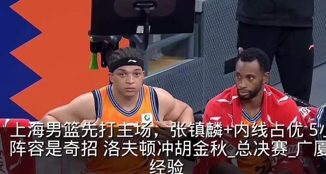 上海男篮先打主场,张镇麟+内线占优 5小阵容是奇招 洛夫顿冲胡金秋_总决赛_广厦_经验